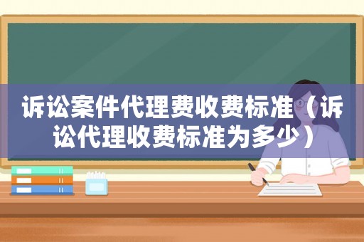 訴訟案件代理費收費標準（訴訟代理收費標準為多少）