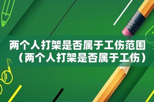 兩個人打架是否屬于工傷范圍（兩個人打架是否屬于工傷）