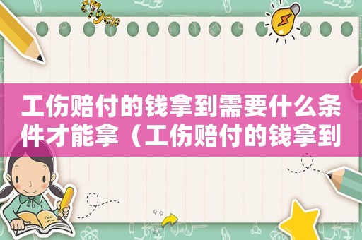 工傷賠付的錢拿到需要什么條件才能拿（工傷賠付的錢拿到需要什么條件）