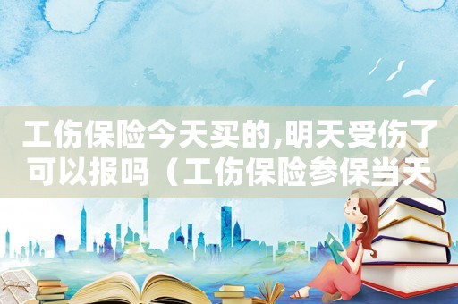 工傷保險今天買的,明天受傷了可以報嗎（工傷保險參保當天出事故）