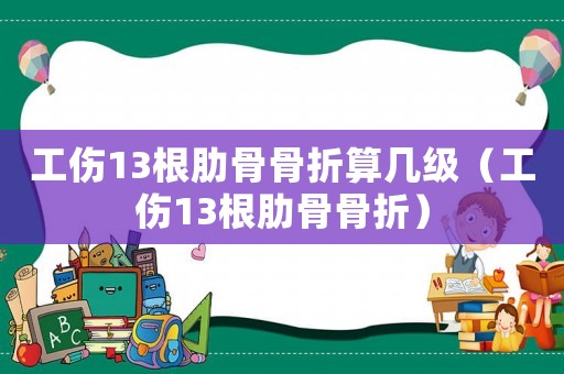 工傷13根肋骨骨折算幾級(jí)（工傷13根肋骨骨折）