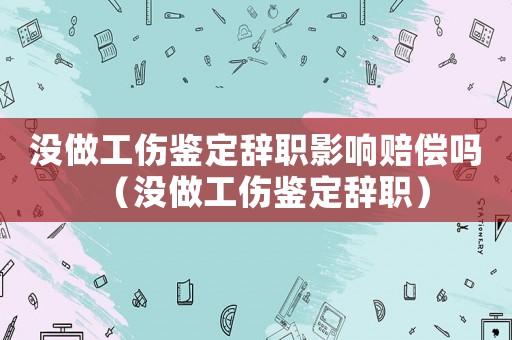 沒做工傷鑒定辭職影響賠償嗎（沒做工傷鑒定辭職）