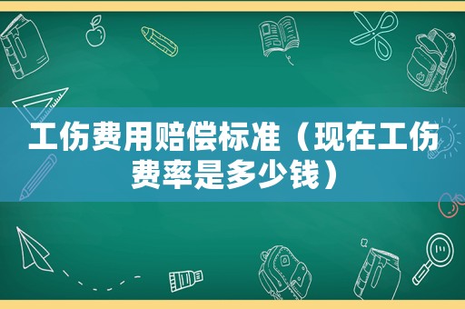 工傷費用賠償標(biāo)準(zhǔn)（現(xiàn)在工傷費率是多少錢）