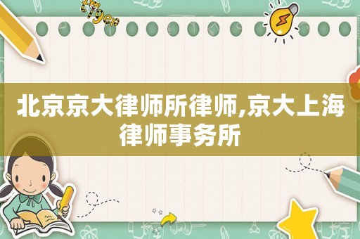 北京京大律師所律師,京大上海律師事務所