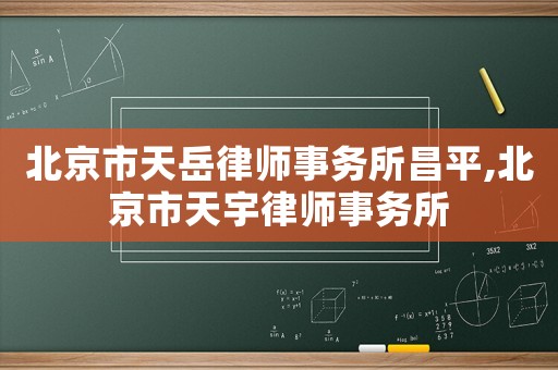 北京市天岳律師事務(wù)所昌平,北京市天宇律師事務(wù)所