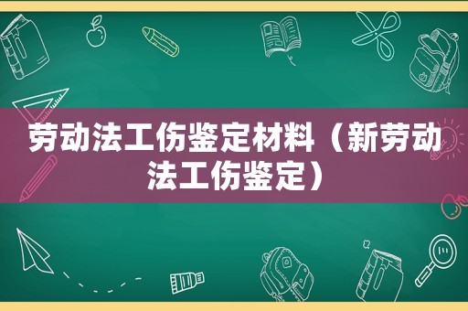勞動法工傷鑒定材料（新勞動法工傷鑒定）