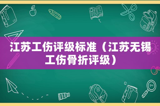 江蘇工傷評級標準（江蘇無錫工傷骨折評級）