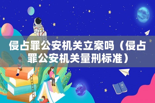 侵占罪公安機關立案嗎（侵占罪公安機關量刑標準）