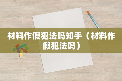 材料作假犯法嗎知乎（材料作假犯法嗎）