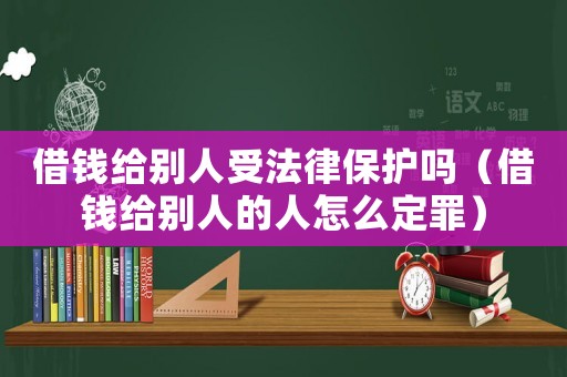 借錢給別人受法律保護嗎（借錢給別人的人怎么定罪）