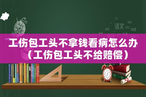 工傷包工頭不拿錢看病怎么辦（工傷包工頭不給賠償）