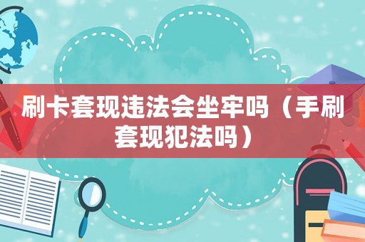 刷卡套現違法會坐牢嗎（手刷套現犯法嗎）