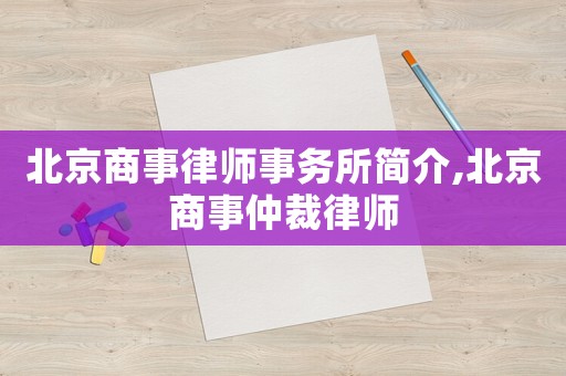 北京商事律師事務所簡介,北京商事仲裁律師