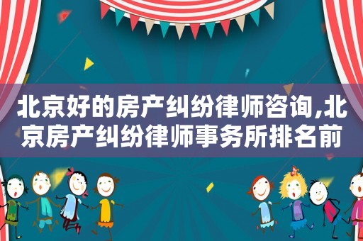 北京好的房產糾紛律師咨詢,北京房產糾紛律師事務所排名前十名