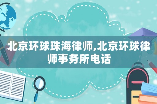 北京環球珠海律師,北京環球律師事務所電話
