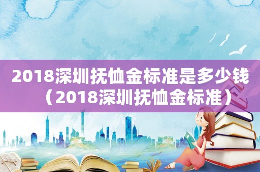 2018深圳撫恤金標(biāo)準(zhǔn)是多少錢(qián)（2018深圳撫恤金標(biāo)準(zhǔn)）