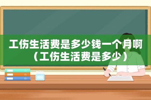 工傷生活費是多少錢一個月啊（工傷生活費是多少）