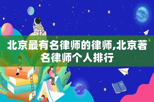 北京最有名律師的律師,北京著名律師個人排行