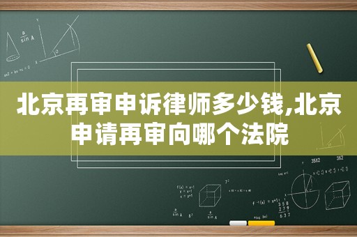 北京再審申訴律師多少錢,北京申請(qǐng)?jiān)賹徬蚰膫€(gè)法院