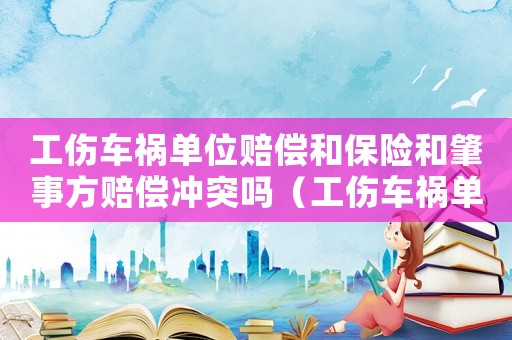 工傷車禍單位賠償和保險和肇事方賠償沖突嗎（工傷車禍單位怎么賠償）