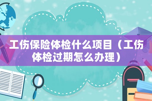工傷保險體檢什么項目（工傷體檢過期怎么辦理）