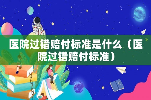 醫院過錯賠付標準是什么（醫院過錯賠付標準）