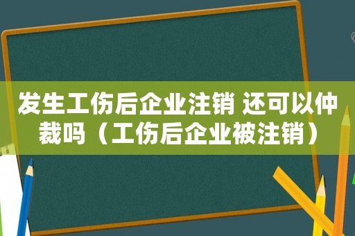 發生工傷后企業注銷 還可以仲裁嗎（工傷后企業被注銷）
