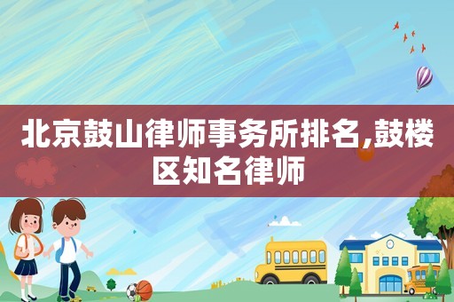 北京鼓山律師事務(wù)所排名,鼓樓區(qū)知名律師