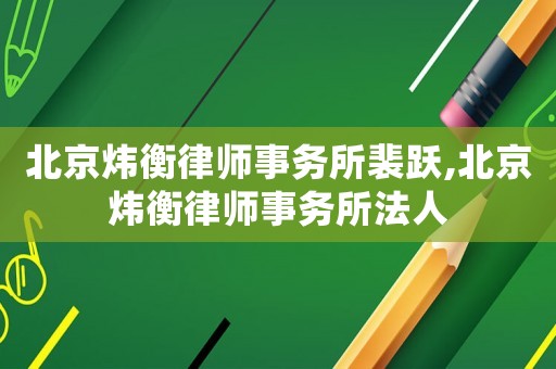 北京煒衡律師事務(wù)所裴躍,北京煒衡律師事務(wù)所法人