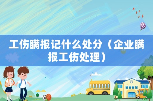 工傷瞞報記什么處分（企業瞞報工傷處理）