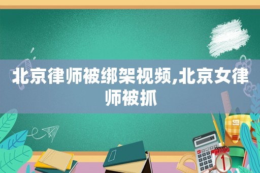 北京律師被綁架視頻,北京女律師被抓