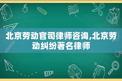 北京勞動(dòng)官司律師咨詢,北京勞動(dòng)糾紛著名律師