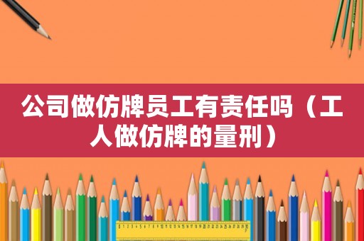 公司做仿牌員工有責任嗎（工人做仿牌的量刑）