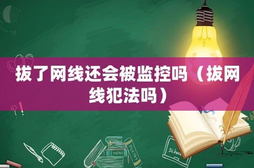 拔了網線還會被監控嗎（拔網線犯法嗎）