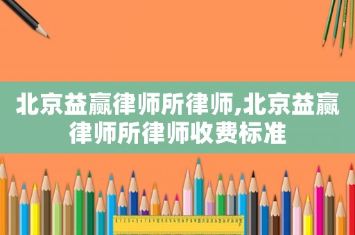 北京益贏律師所律師,北京益贏律師所律師收費標準