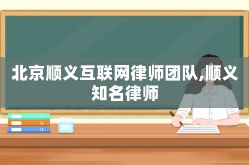 北京順義互聯網律師團隊,順義知名律師
