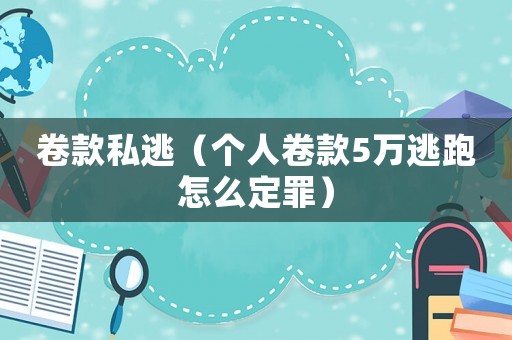 卷款私逃（個人卷款5萬逃跑怎么定罪）
