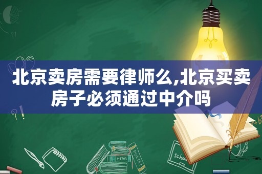 北京賣房需要律師么,北京買賣房子必須通過中介嗎