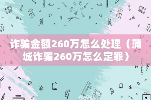 詐騙金額260萬(wàn)怎么處理（蒲城詐騙260萬(wàn)怎么定罪）