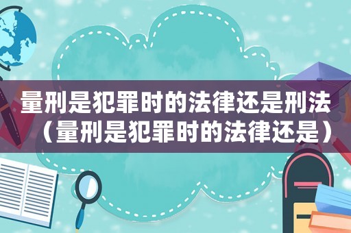 量刑是犯罪時的法律還是刑法（量刑是犯罪時的法律還是）