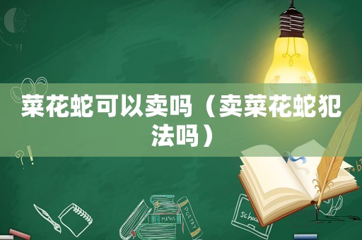 菜花蛇可以賣嗎（賣菜花蛇犯法嗎）