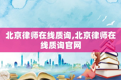 北京律師在線質詢,北京律師在線質詢官網