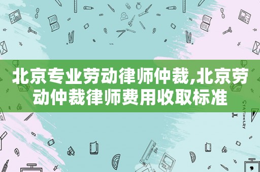 北京專業(yè)勞動(dòng)律師仲裁,北京勞動(dòng)仲裁律師費(fèi)用收取標(biāo)準(zhǔn)