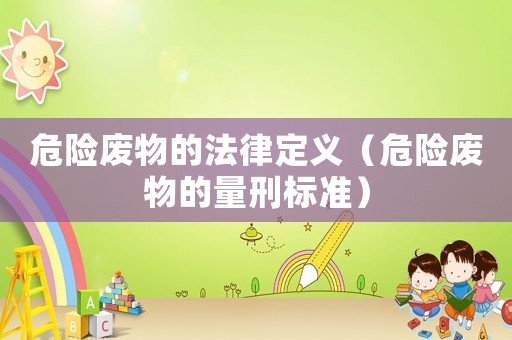 危險廢物的法律定義（危險廢物的量刑標準）
