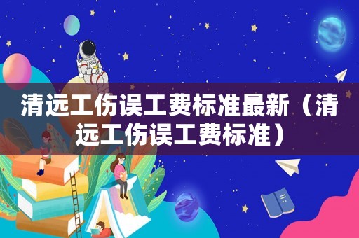 清遠(yuǎn)工傷誤工費(fèi)標(biāo)準(zhǔn)最新（清遠(yuǎn)工傷誤工費(fèi)標(biāo)準(zhǔn)）
