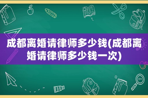 成都離婚請律師多少錢(成都離婚請律師多少錢一次)