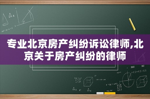專業北京房產糾紛訴訟律師,北京關于房產糾紛的律師