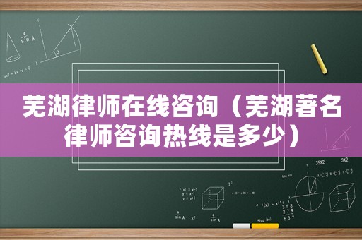 蕪湖律師在線咨詢（蕪湖著名律師咨詢熱線是多少）