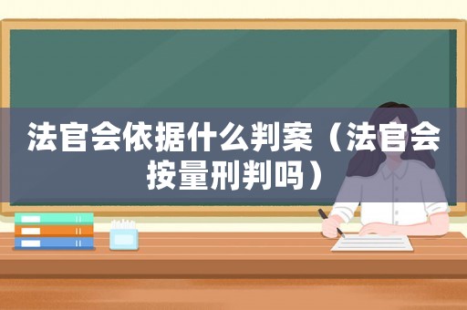 法官會依據什么判案（法官會按量刑判嗎）