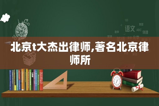北京t大杰出律師,著名北京律師所
